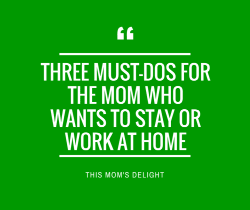 Three Must-Dos for the Mom Who Wants to Stay or Work at Home